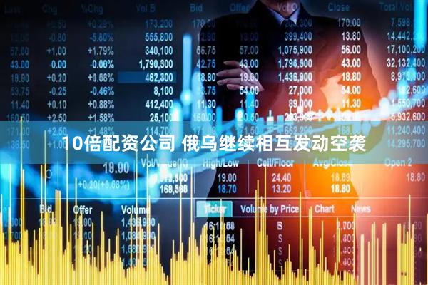 10倍配资公司 俄乌继续相互发动空袭