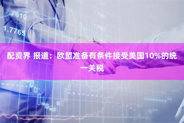 配资界 报道：欧盟准备有条件接受美国10%的统一关税