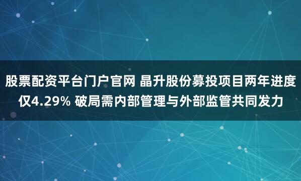 股票配资平台门户官网 晶升股份募投项目两年进度仅4.29% 破局需内部管理与外部监管共同发力