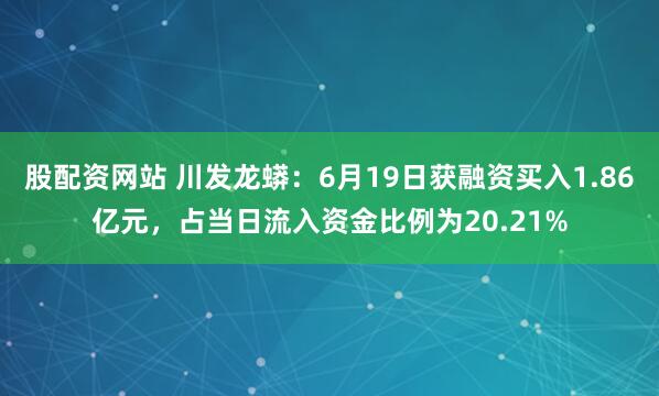 股配资网站 川发龙蟒：6月19日获融资买入1.86亿元，占当日流入资金比例为20.21%
