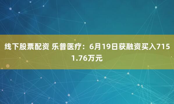 线下股票配资 乐普医疗：6月19日获融资买入7151.76万元