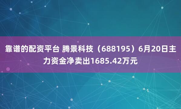 靠谱的配资平台 腾景科技（688195）6月20日主力资金净卖出1685.42万元