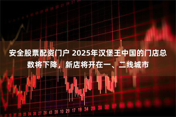 安全股票配资门户 2025年汉堡王中国的门店总数将下降，新店将开在一、二线城市