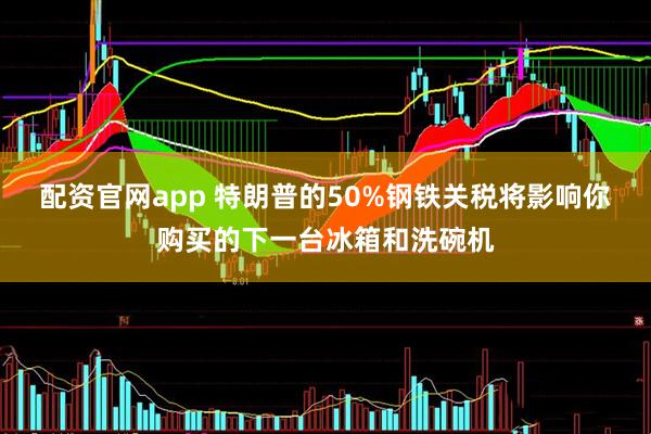 配资官网app 特朗普的50%钢铁关税将影响你购买的下一台冰箱和洗碗机