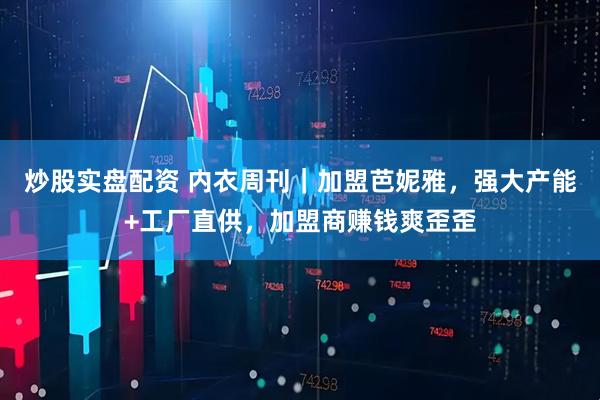 炒股实盘配资 内衣周刊｜加盟芭妮雅，强大产能+工厂直供，加盟商赚钱爽歪歪