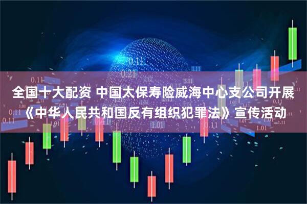 全国十大配资 中国太保寿险威海中心支公司开展《中华人民共和国反有组织犯罪法》宣传活动
