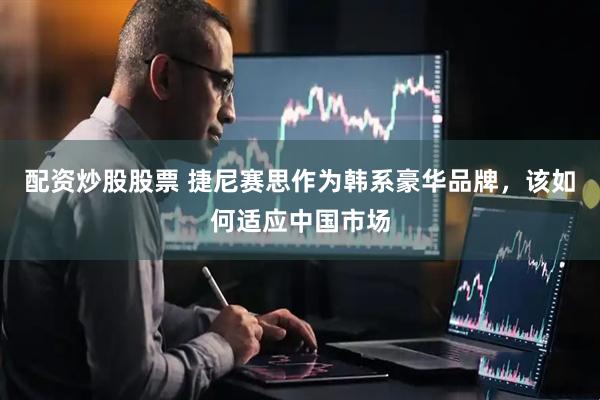 配资炒股股票 捷尼赛思作为韩系豪华品牌，该如何适应中国市场