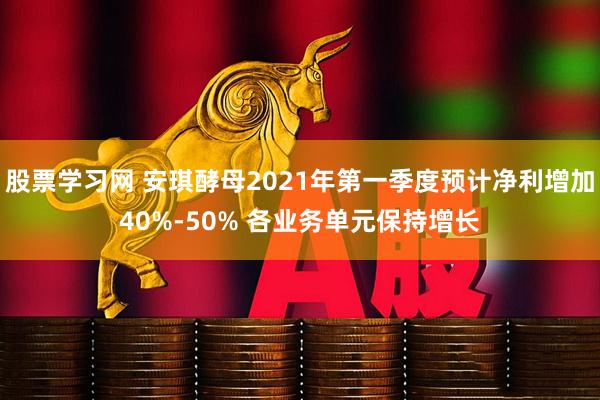 股票学习网 安琪酵母2021年第一季度预计净利增加40%-50% 各业务单元保持增长