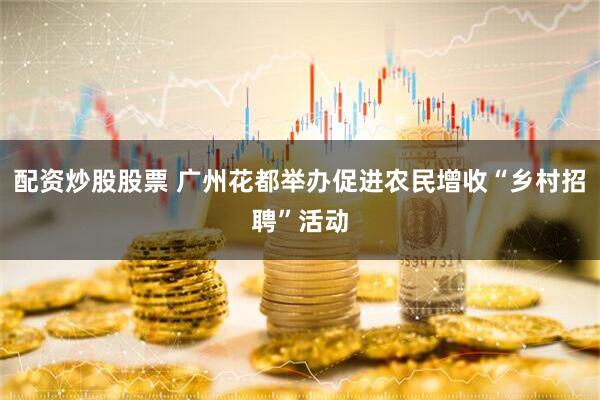 配资炒股股票 广州花都举办促进农民增收“乡村招聘”活动