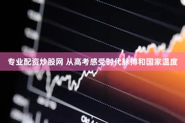专业配资炒股网 从高考感受时代脉搏和国家温度