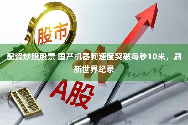 配资炒股股票 国产机器狗速度突破每秒10米，刷新世界纪录