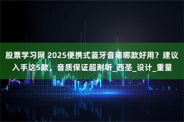 股票学习网 2025便携式蓝牙音箱哪款好用？建议入手这5款，音质保证超耐听_西圣_设计_重量