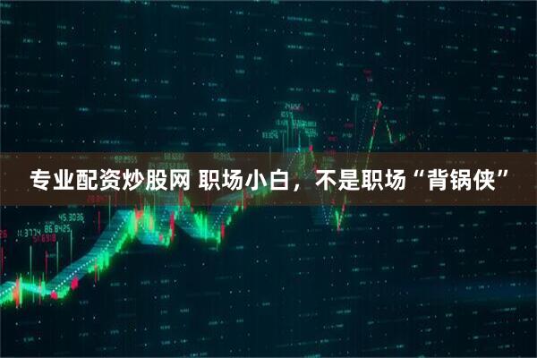专业配资炒股网 职场小白，不是职场“背锅侠”