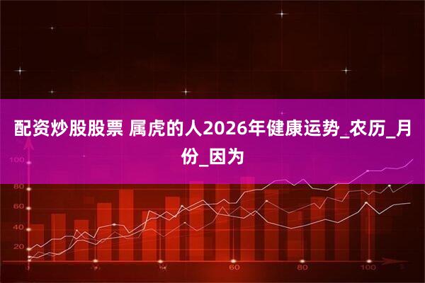 配资炒股股票 属虎的人2026年健康运势_农历_月份_因为