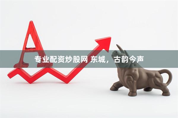 专业配资炒股网 东城，古韵今声