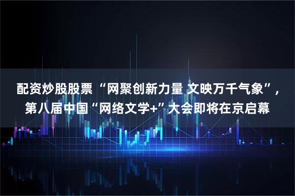 配资炒股股票 “网聚创新力量 文映万千气象”，第八届中国“网络文学+”大会即将在京启幕