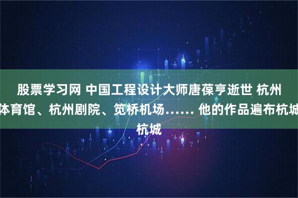 股票学习网 中国工程设计大师唐葆亨逝世 杭州体育馆、杭州剧院、笕桥机场…… 他的作品遍布杭城