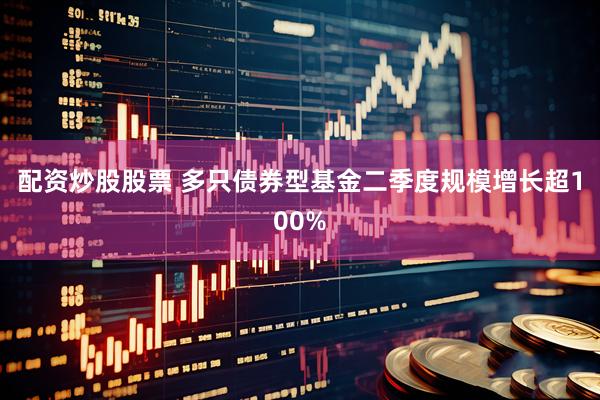 配资炒股股票 多只债券型基金二季度规模增长超100%