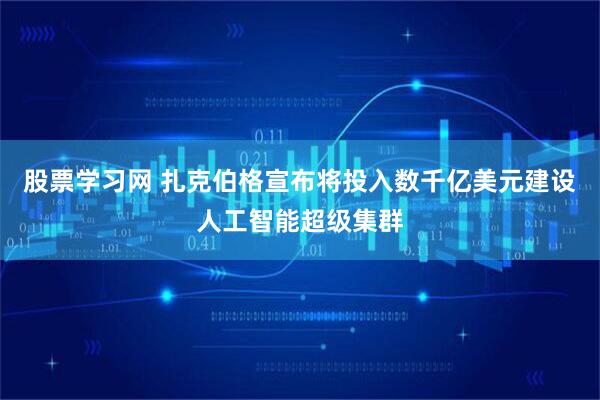 股票学习网 扎克伯格宣布将投入数千亿美元建设人工智能超级集群