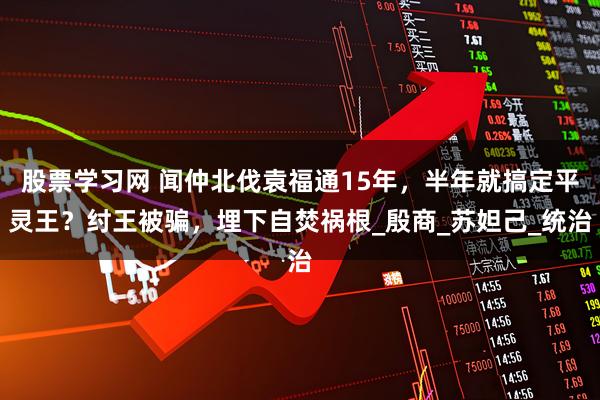 股票学习网 闻仲北伐袁福通15年，半年就搞定平灵王？纣王被骗，埋下自焚祸根_殷商_苏妲己_统治