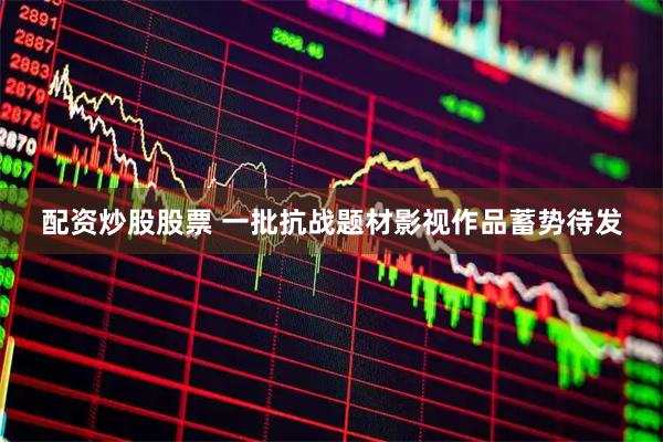 配资炒股股票 一批抗战题材影视作品蓄势待发