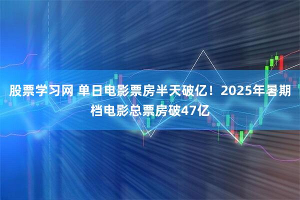 股票学习网 单日电影票房半天破亿！2025年暑期档电影总票房破47亿