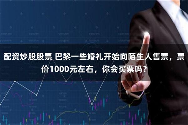 配资炒股股票 巴黎一些婚礼开始向陌生人售票，票价1000元左右，你会买票吗？