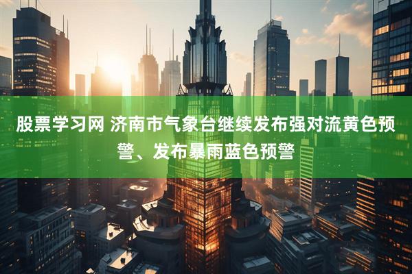 股票学习网 济南市气象台继续发布强对流黄色预警、发布暴雨蓝色预警