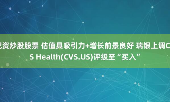 配资炒股股票 估值具吸引力+增长前景良好 瑞银上调CVS Health(CVS.US)评级至“买入”