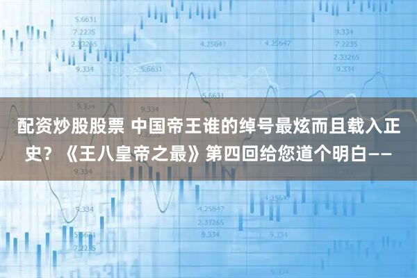 配资炒股股票 中国帝王谁的绰号最炫而且载入正史？《王八皇帝之最》第四回给您道个明白——