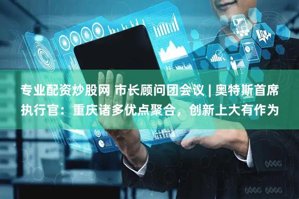 专业配资炒股网 市长顾问团会议 | 奥特斯首席执行官：重庆诸多优点聚合，创新上大有作为