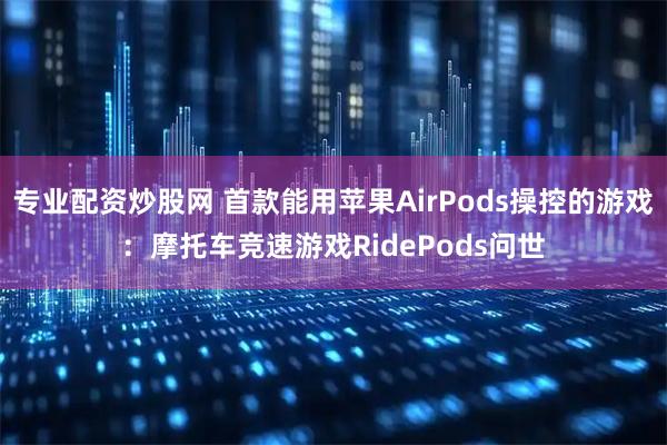 专业配资炒股网 首款能用苹果AirPods操控的游戏：摩托车竞速游戏RidePods问世