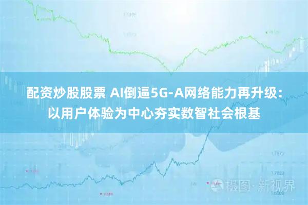 配资炒股股票 AI倒逼5G-A网络能力再升级：以用户体验为中心夯实数智社会根基