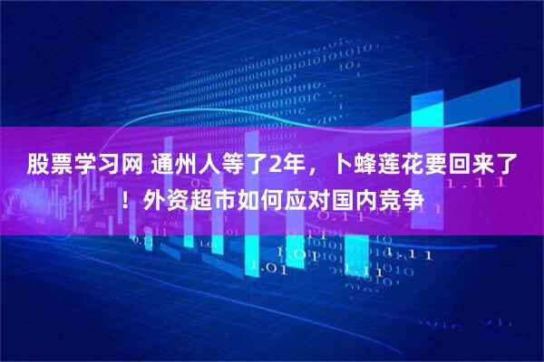 股票学习网 通州人等了2年,卜蜂莲花要回来了!外资超市如何应对国内竞争