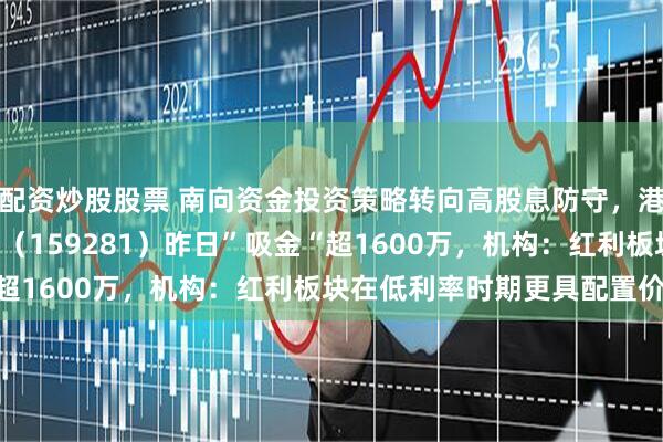 配资炒股股票 南向资金投资策略转向高股息防守，港股通央企红利ETF天弘（159281）昨日”吸金“超1600万，机构：红利板块在低利率时期更具配置价值