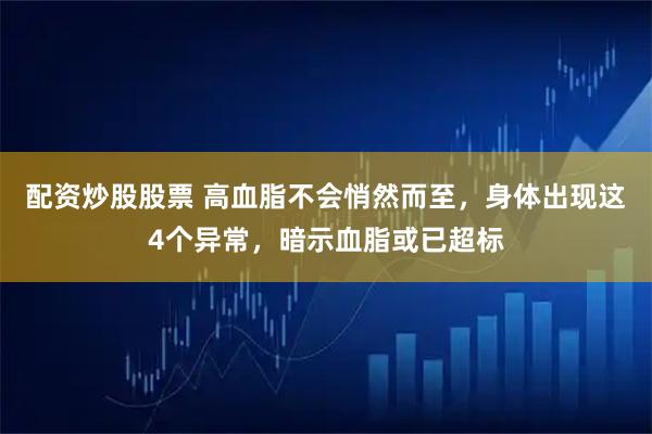 配资炒股股票 高血脂不会悄然而至,身体出现这4个异常,暗示血脂或已超标