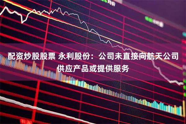 配资炒股股票 永利股份:公司未直接向航天公司供应产品或提供服务