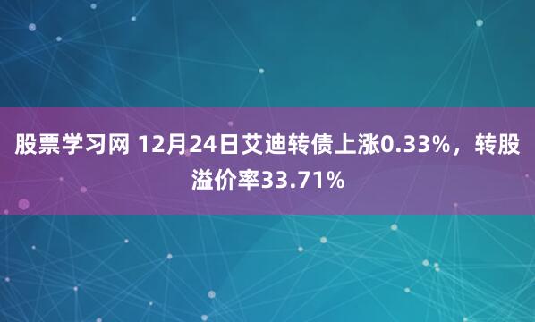 股票学习网 12月24日艾迪转债上涨0.33%，转股溢价率33.71%