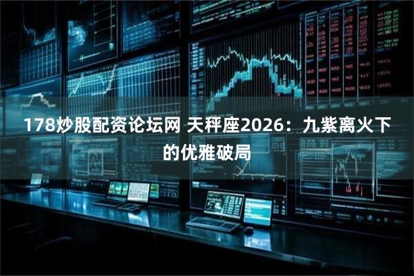 178炒股配资论坛网 天秤座2026：九紫离火下的优雅破局