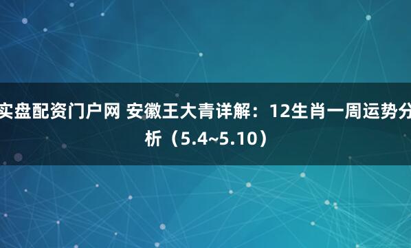 实盘配资门户网 安徽王大青详解：12生肖一周运势分析（5.4~5.10）