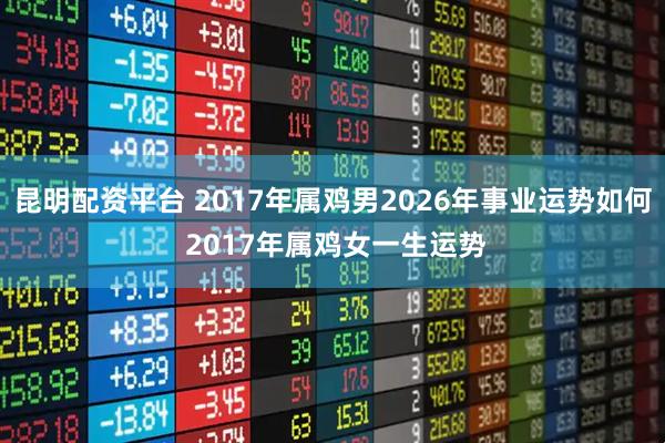 昆明配资平台 2017年属鸡男2026年事业运势如何 2017年属鸡女一生运势