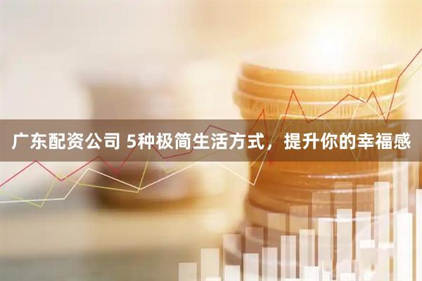 广东配资公司 5种极简生活方式，提升你的幸福感