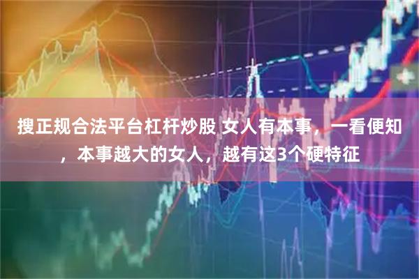 搜正规合法平台杠杆炒股 女人有本事，一看便知，本事越大的女人，越有这3个硬特征