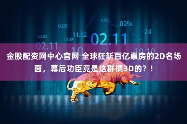 金股配资网中心官网 全球狂斩百亿票房的2D名场面，幕后功臣竟是这群搞3D的？!