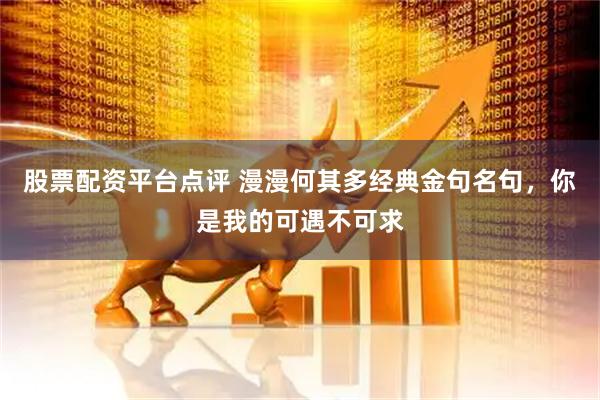 股票配资平台点评 漫漫何其多经典金句名句，你是我的可遇不可求