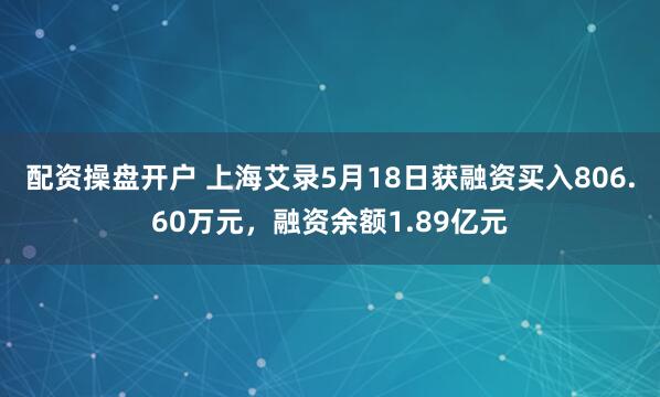 配资操盘开户 上海艾录5月18日获融资买入806.60万元，融资余额1.89亿元