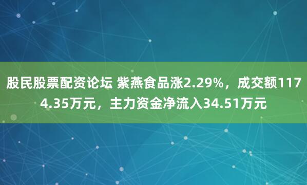 股民股票配资论坛 紫燕食品涨2.29%，成交额1174.35万元，主力资金净流入34.51万元