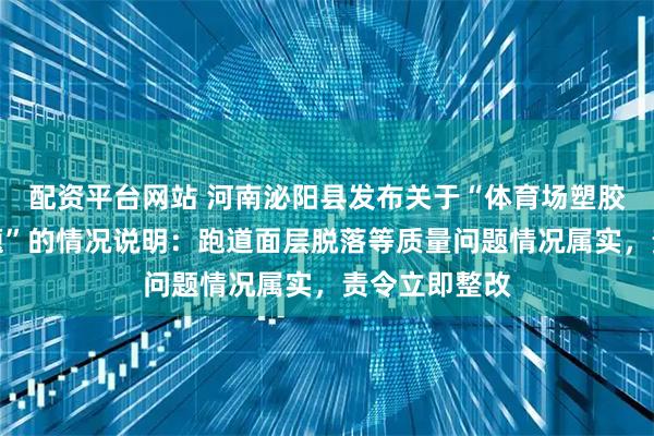 配资平台网站 河南泌阳县发布关于“体育场塑胶跑道质量问题”的情况说明：跑道面层脱落等质量问题情况属实，责令立即整改