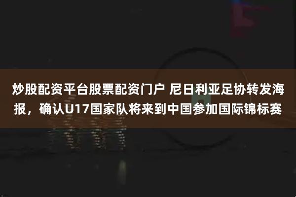 炒股配资平台股票配资门户 尼日利亚足协转发海报，确认U17国家队将来到中国参加国际锦标赛