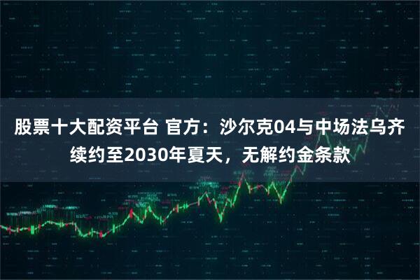 股票十大配资平台 官方:沙尔克04与中场法乌齐续约至2030年夏天,无解约金条款